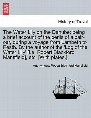 The Water Lily on the Danube: Being a Brief Account of the Perils of a Pair-Oar, During a Voyage from Lambeth to Pesth. by the Author of the 'Log of by Anonymous