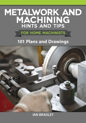 Metalwork and Machining Hints and Tips for Home Machinists: 101 Plans and Drawings by Bradley, Ian