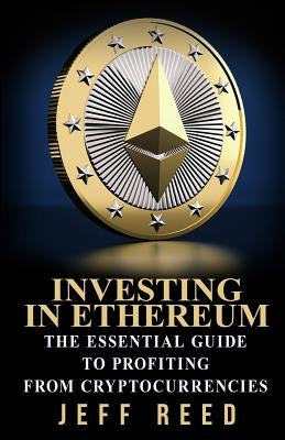 Investing in Ethereum: The Essential Guide to Profiting from Cryptocurrencies by Reed, Jeff