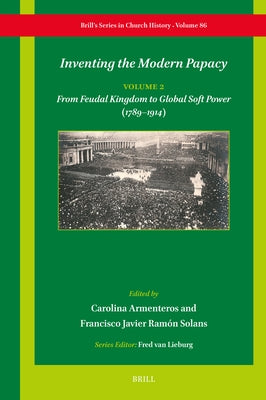 Inventing the Modern Papacy: Vol 2: From Feudal Kingdom to Global Soft Power (1789-1914) by Armenteros, Carolina