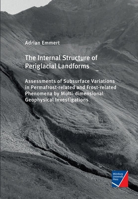 The Internal Structure of Periglacial Landforms: Assessments of Subsurface Variations in Permafrost-related and Frost-related Phenomena by Multi-dimen by Emmert, Adrian Alexander