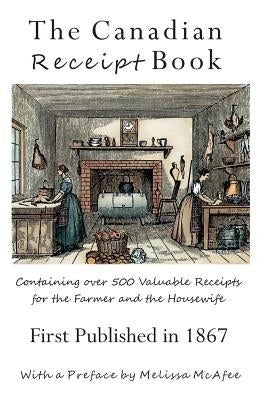 The Canadian Receipt Book: Containing over 500 Valuable Receipts for the Farmer and the Housewife, First Published in 1867 by Rubio, Jen