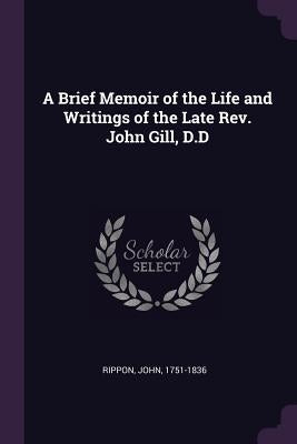 A Brief Memoir of the Life and Writings of the Late Rev. John Gill, D.D by Rippon, John
