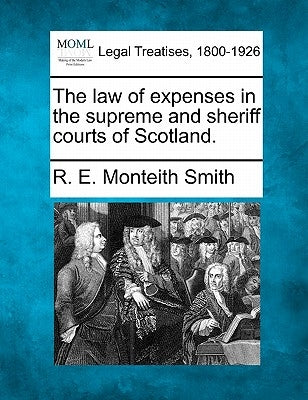 The Law of Expenses in the Supreme and Sheriff Courts of Scotland. by Smith, R. E. Monteith