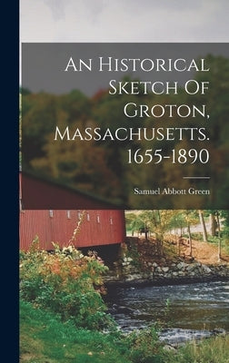 An Historical Sketch Of Groton, Massachusetts. 1655-1890 by Green, Samuel Abbott