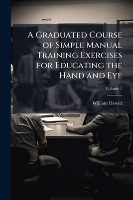 A Graduated Course of Simple Manual Training Exercises for Educating the Hand and Eye; Volume 1 by Hewitt, William