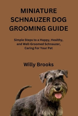 Miniature Schnauzer Dog Grooming Guide: Simple Steps to a Happy, Healthy, and Well-Groomed Schnauzer, Caring For Your Pet by Brooks, Willy