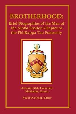 Brotherhood: Brief Biographies of the Men of the Alpha Epsilon Chapter of the Phi Kappa Tau Fraternity at Kansas State University by Finson, Kevin D.