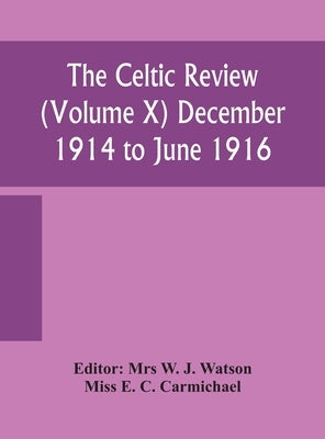 The Celtic Review (Volume X) December 1914 To June 1916 by Mrs W J Watson