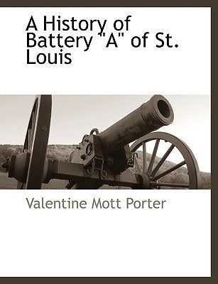 A History of Battery a of St. Louis by Porter, Valentine Mott