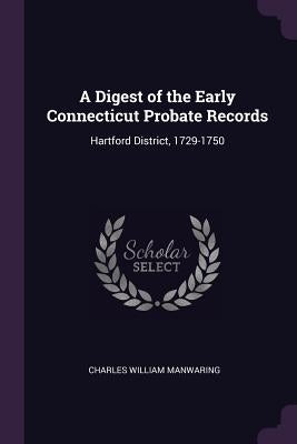 A Digest of the Early Connecticut Probate Records: Hartford District, 1729-1750 by Manwaring, Charles William