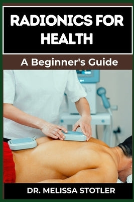 Radionics for Health: Advanced Techniques, Remedies, And Applications For Energy Healing, Disease Prevention, And Wellness Optimization by Stotler, Melissa