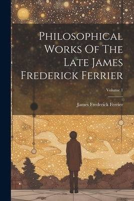 Philosophical Works Of The Late James Frederick Ferrier; Volume 1 by Ferrier, James Frederick