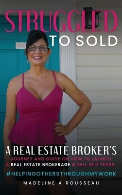Struggled to Sold: A Real Estate Broker's Journey and Guide On How to Launch a Real Estate Brokerage & Sell in 5 Years by Rousseau, Madeline A.