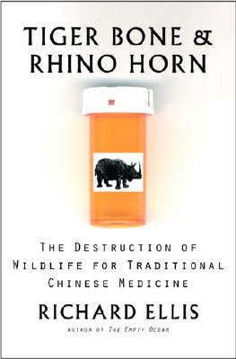 Tiger Bone & Rhino Horn: The Destruction of Wildlife for Traditional Chinese Medicine by Ellis, Richard