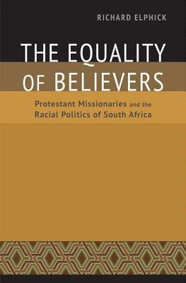 The Equality of Believers: Protestant Missionaries and the Racial Politics of South Africa by Elphick, Richard