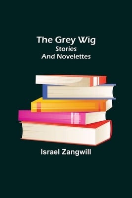 The Grey Wig: Stories and Novelettes by Zangwill, Israel