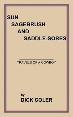 Sun Sagebrush and Saddle-Sores: Travels of a Cowboy by Coler, Dick