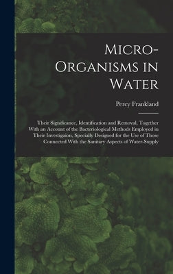Micro-Organisms in Water: Their Significance, Identification and Removal, Together With an Account of the Bacteriological Methods Employed in Th by Frankland, Percy