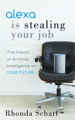 Alexa Is Stealing Your Job: The Impact of Artificial Intelligence on Your Future by Scharf, Rhonda