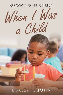 When I Was a Child: Growing in Christ by Loxley P John