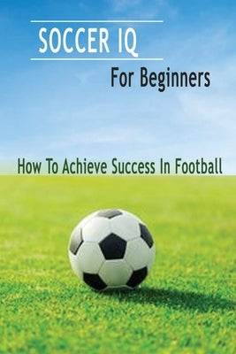 Soccer IQ For Beginners: How To Achieve Success In Football: Gift Ideas for Holiday by Esquerre, Errin