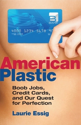 American Plastic: Boob Jobs, Credit Cards, and Our Quest for Perfection by Essig, Laurie