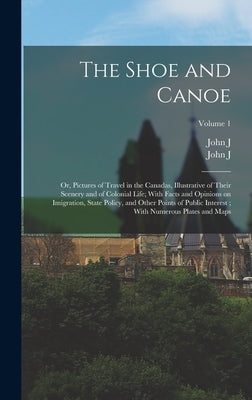 The Shoe and Canoe: Or, Pictures of Travel in the Canadas, Illustrative of Their Scenery and of Colonial Life; With Facts and Opinions on by Bigsby, John J. 1792-1881