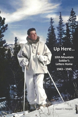 Up Here...: A 10th Mountain Soldier's Letters Home 1943-1945 by Hoople, David T.