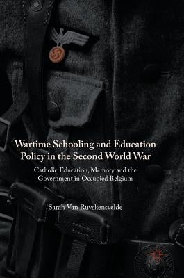 Wartime Schooling and Education Policy in the Second World War: Catholic Education, Memory and the Government in Occupied Belgium by Van Ruyskensvelde, Sarah