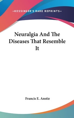 Neuralgia And The Diseases That Resemble It by Anstie, Francis E.