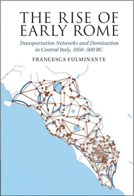 The Rise of Early Rome: Transportation Networks and Domination in Central Italy, 1050-500 BC by Fulminante, Francesca