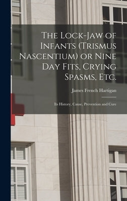 The Lock-jaw of Infants (trismus Nascentium) or Nine Day Fits, Crying Spasms, Etc.; Its History, Cause, Prevention and Cure by Hartigan, James French D. 1894