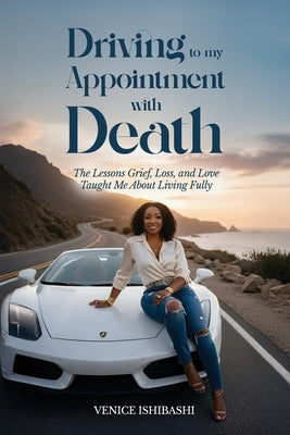 Driving to My Appointment With Death: The Lessons Grief, Loss, and Love Taught Me About Living Fully by Ishibashi, Venice