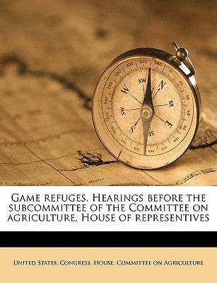 Game Refuges. Hearings Before the Subcommittee of the Committee on Agriculture, House of Representives by United States Congress House Committe