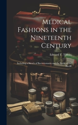 Medical Fashions in the Nineteenth Century: Including a Sketch of Bacteriomania and the Battle of the Bacilli by Tibbits, Edward T.