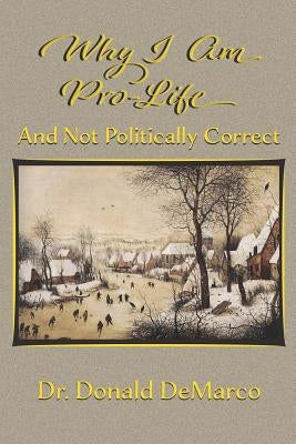 Why I Am Pro-Life and Not Politically Correct by DeMarco, Donald T.