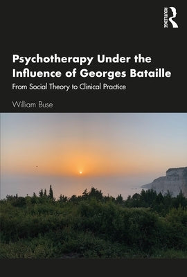 Psychotherapy Under the Influence of Georges Bataille: From Social Theory to Clinical Practice by Buse, William