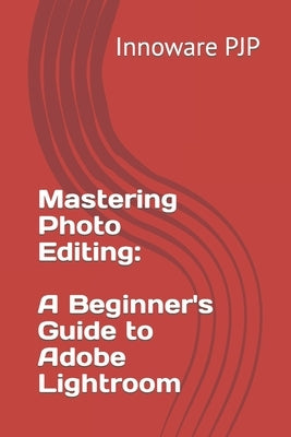 Mastering Photo Editing: A Beginner's Guide to Adobe Lightroom by Pjp, Innoware