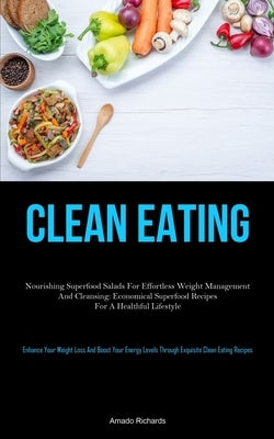 Clean Eating: Nourishing Superfood Salads For Effortless Weight Management And Cleansing: Economical Superfood Recipes For A Healthful Lifestyle (Enha by Richards, Amado