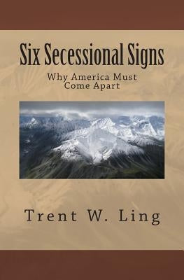 Six Secessional Signs: Why America Must Come Apart by Ling, Trent W.