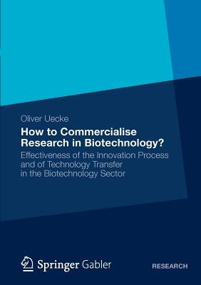 How to Commercialise Research in Biotechnology?: Effectiveness of the Innovation Process and of Technology Transfer in the Biotechnology Sector by Uecke, Oliver