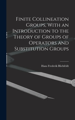 Finite Collineation Groups, With an Introduction to the Theory of Groups of Operators and Substitution Groups by Blichfeldt, Hans Frederick