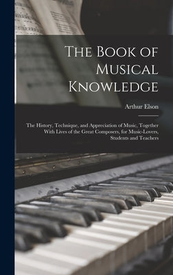The Book of Musical Knowledge; the History, Technique, and Appreciation of Music, Together With Lives of the Great Composers, for Music-lovers, Studen by Elson, Arthur