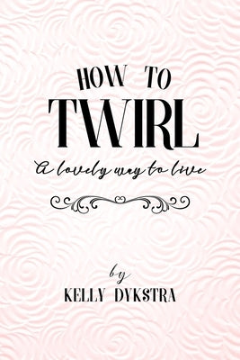 How To Twirl: A Lovely Way To Live by Dykstra, Kelly