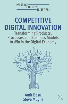 Competitive Digital Innovation: Transforming Products, Processes and Business Models to Win in the Digital Economy by Basu, Amit