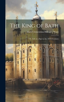 The King of Bath: Or, Life at a Spa in the 18Th Century by Ware, Mary Clementina Hibbert-