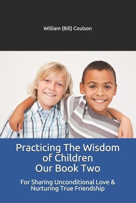 Practicing The Wisdom of Children Our Book Two: For Sharing Unconditional Love & Nurturing True Friendship by Coulson, Wil