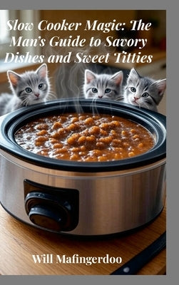 Slow Cooker Magic: The Man's Guide to Savory Dishes and Sweet Titties by Mafingerdoo, Will