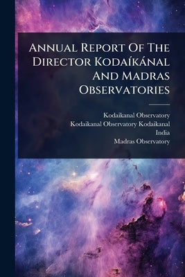 Annual Report Of The Director KodaÃ-kànal And Madras Observatories by Observatory, Kodaikanal (India)